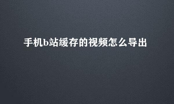手机b站缓存的视频怎么导出