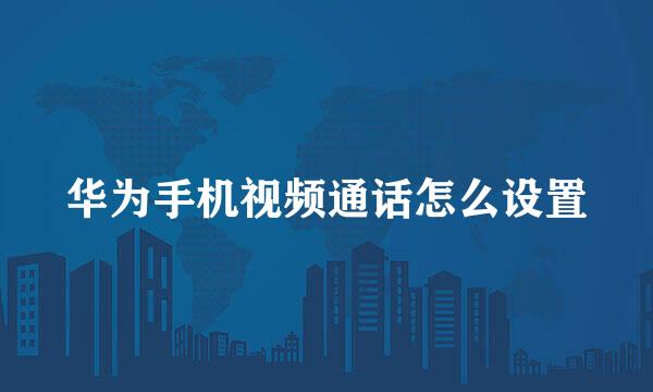 华为手机视频通话怎么设置