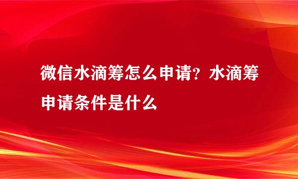 微信水滴筹怎么申请？水滴筹申请条件是什么