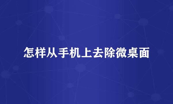 怎样从手机上去除微桌面