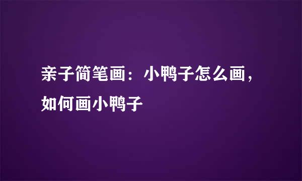 亲子简笔画：小鸭子怎么画，如何画小鸭子