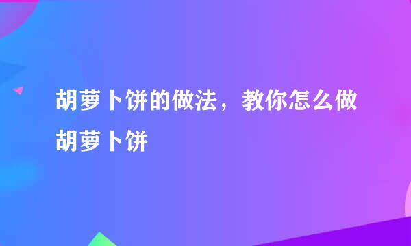 胡萝卜饼的做法，教你怎么做胡萝卜饼