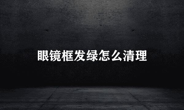 眼镜框发绿怎么清理