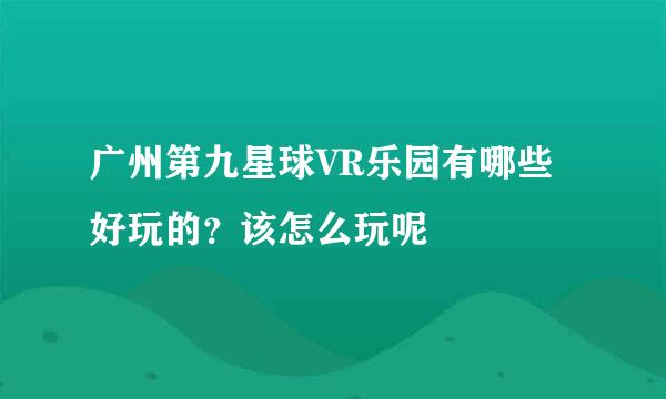 广州第九星球VR乐园有哪些好玩的？该怎么玩呢