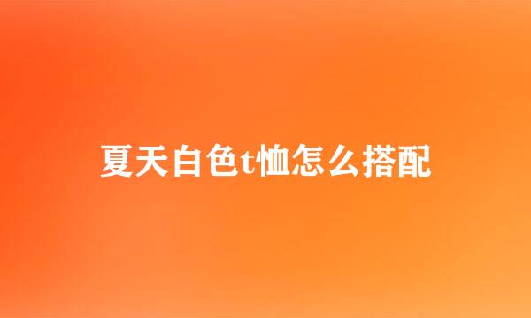 夏天白色t恤怎么搭配