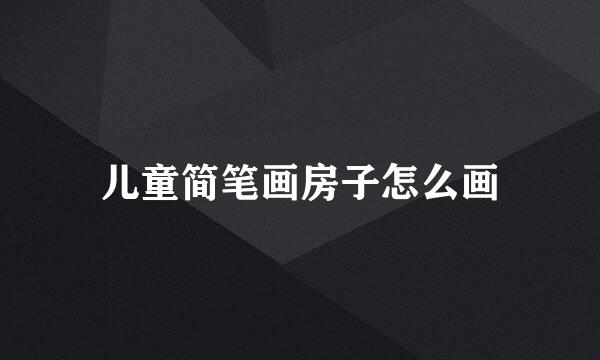 儿童简笔画房子怎么画