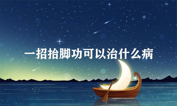 一招抬脚功可以治什么病