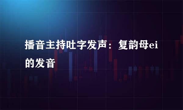 播音主持吐字发声：复韵母ei的发音