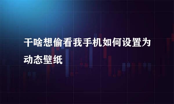 干啥想偷看我手机如何设置为动态壁纸