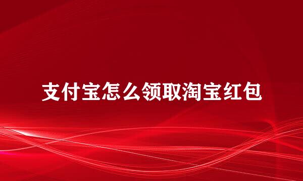 支付宝怎么领取淘宝红包
