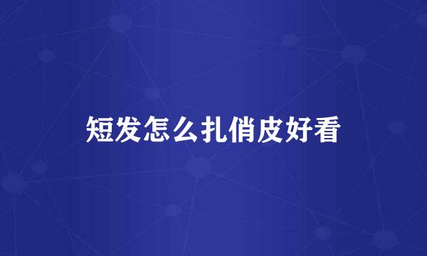 短发怎么扎俏皮好看