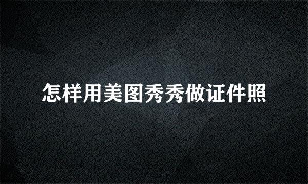 怎样用美图秀秀做证件照