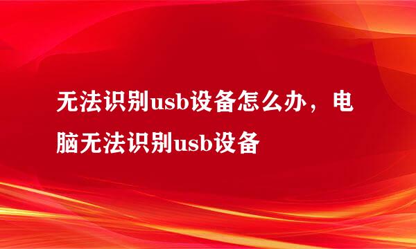无法识别usb设备怎么办，电脑无法识别usb设备