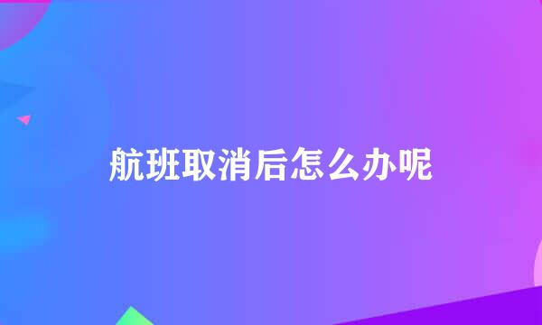 航班取消后怎么办呢