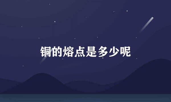 铜的熔点是多少呢