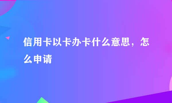 信用卡以卡办卡什么意思，怎么申请
