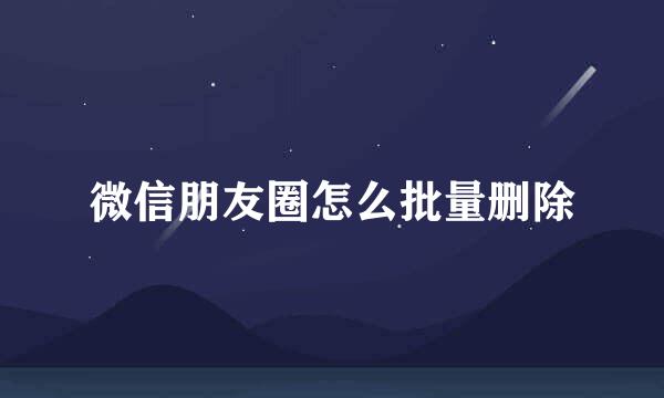 微信朋友圈怎么批量删除