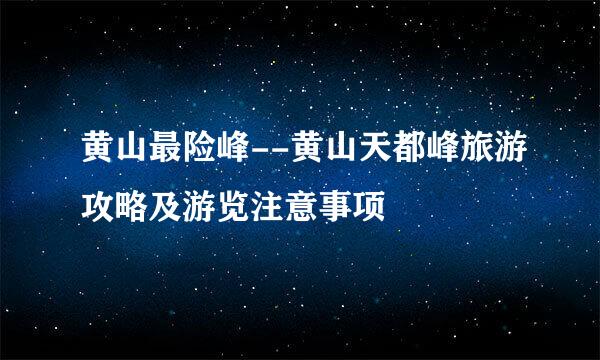 黄山最险峰--黄山天都峰旅游攻略及游览注意事项