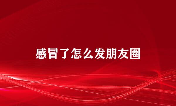 感冒了怎么发朋友圈