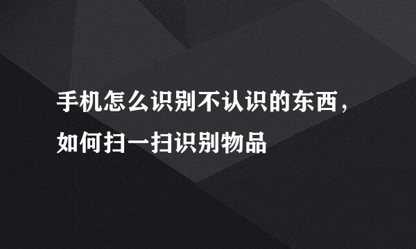 手机怎么识别不认识的东西，如何扫一扫识别物品
