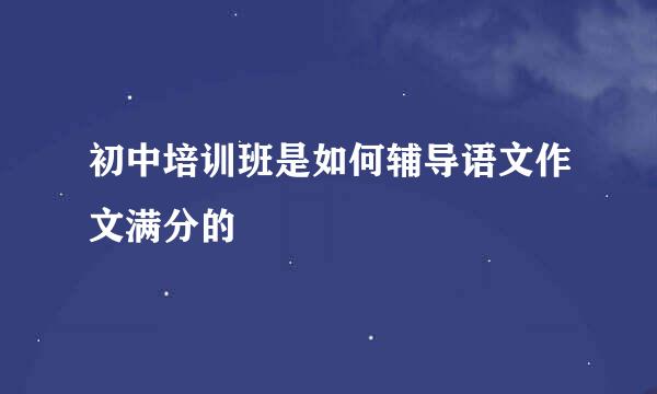 初中培训班是如何辅导语文作文满分的