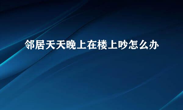 邻居天天晚上在楼上吵怎么办