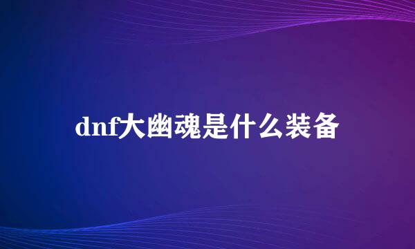 dnf大幽魂是什么装备