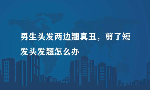 男生头发两边翘真丑，剪了短发头发翘怎么办