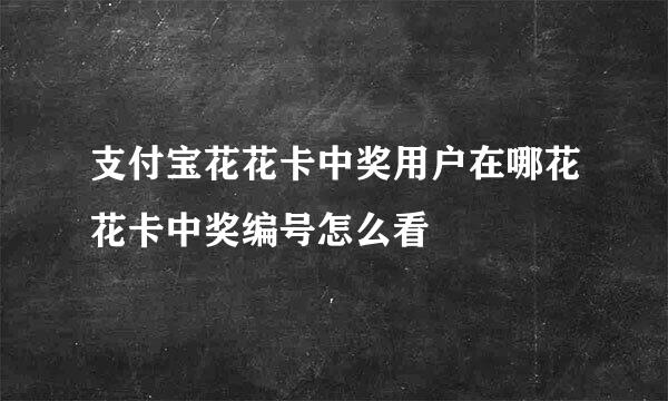 支付宝花花卡中奖用户在哪花花卡中奖编号怎么看