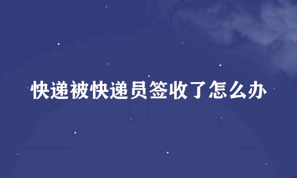 快递被快递员签收了怎么办