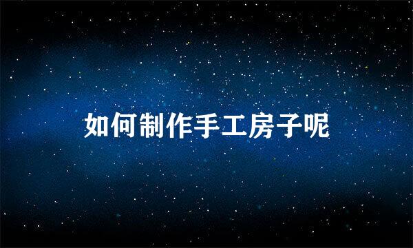 如何制作手工房子呢