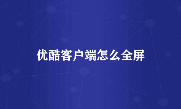 优酷客户端怎么全屏