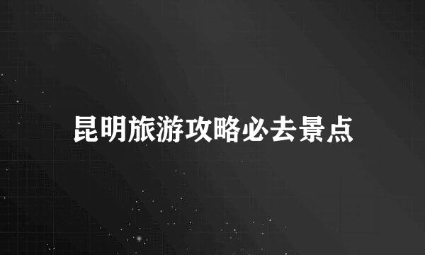 昆明旅游攻略必去景点