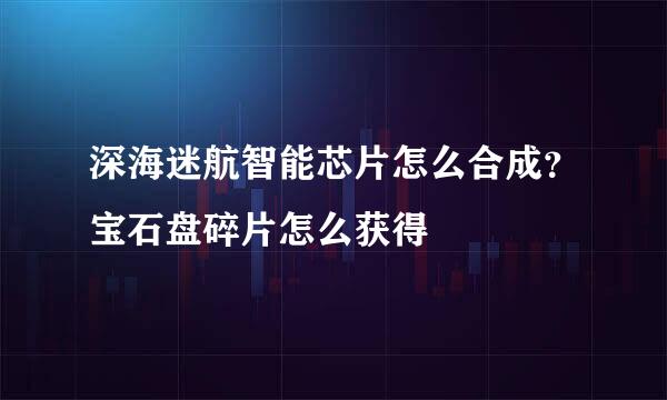 深海迷航智能芯片怎么合成？宝石盘碎片怎么获得