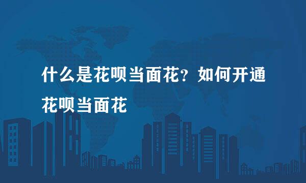 什么是花呗当面花？如何开通花呗当面花