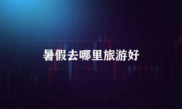 暑假去哪里旅游好