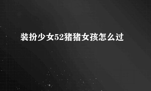 装扮少女52猪猪女孩怎么过