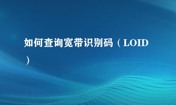 如何查询宽带识别码（LOID）