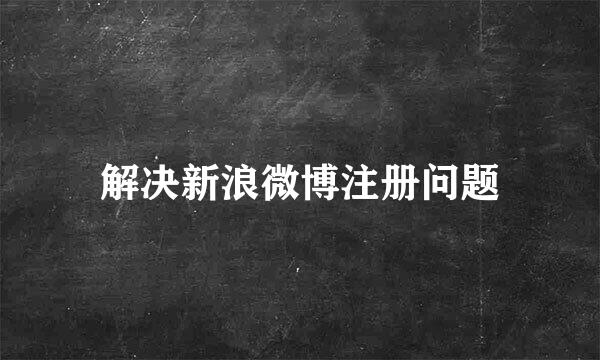 解决新浪微博注册问题