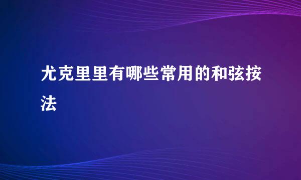 尤克里里有哪些常用的和弦按法