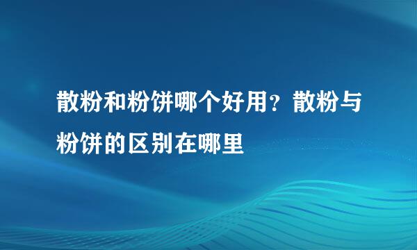 散粉和粉饼哪个好用？散粉与粉饼的区别在哪里