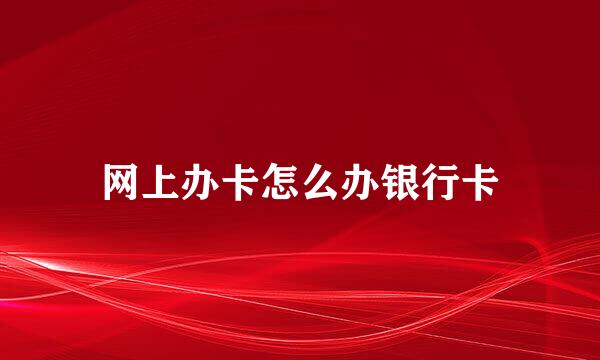 网上办卡怎么办银行卡