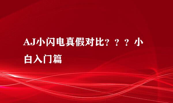 AJ小闪电真假对比？？？小白入门篇