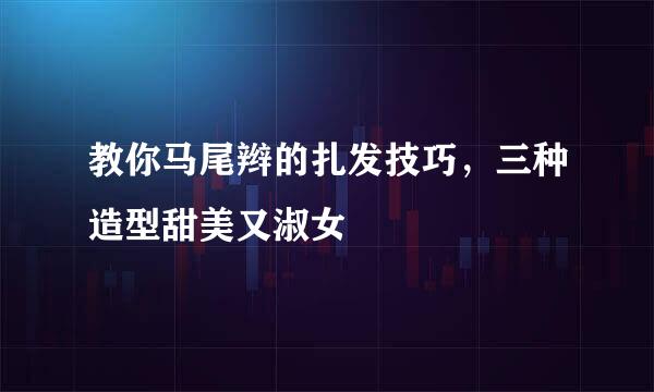 教你马尾辫的扎发技巧，三种造型甜美又淑女