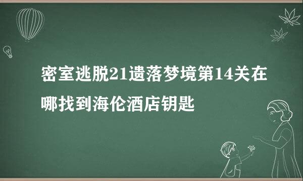 密室逃脱21遗落梦境第14关在哪找到海伦酒店钥匙