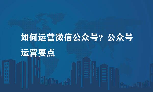 如何运营微信公众号？公众号运营要点