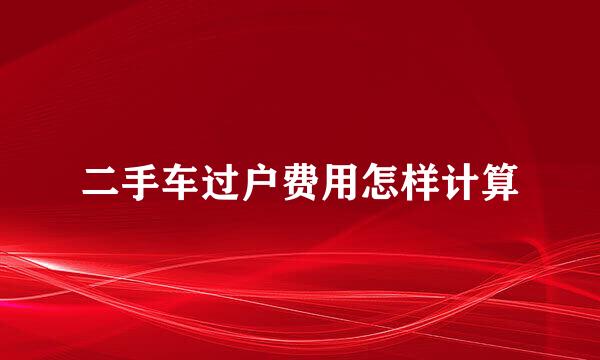 二手车过户费用怎样计算