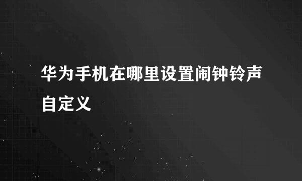 华为手机在哪里设置闹钟铃声自定义