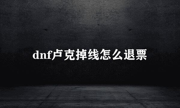 dnf卢克掉线怎么退票