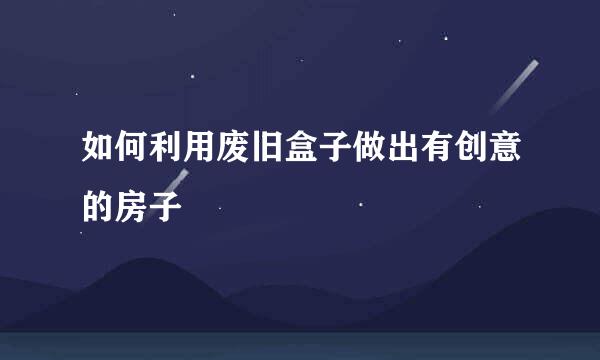 如何利用废旧盒子做出有创意的房子